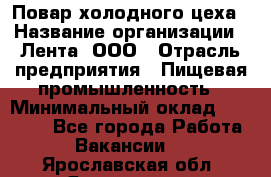 Повар холодного цеха › Название организации ­ Лента, ООО › Отрасль предприятия ­ Пищевая промышленность › Минимальный оклад ­ 18 000 - Все города Работа » Вакансии   . Ярославская обл.,Ярославль г.